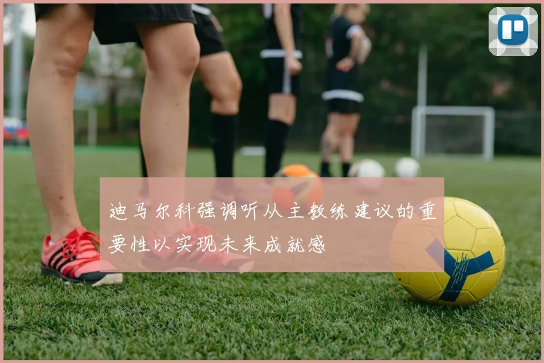 迪马尔科强调听从主教练建议的重要性以实现未来成就感