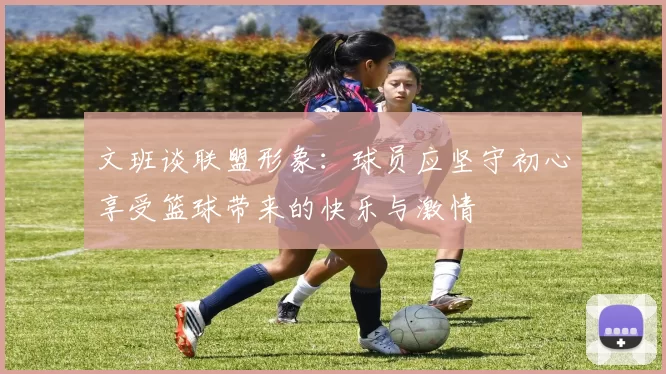 文班谈联盟形象：球员应坚守初心享受篮球带来的快乐与激情
