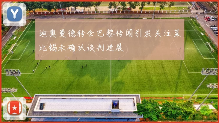 迪奥曼德转会巴黎传闻引发关注莱比锡未确认谈判进展
