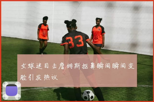 女球迷目击詹姆斯抠鼻瞬间瞬间变脸引发热议