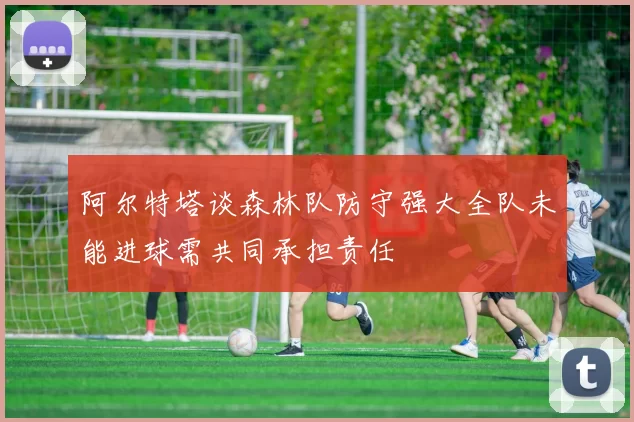 阿尔特塔谈森林队防守强大全队未能进球需共同承担责任