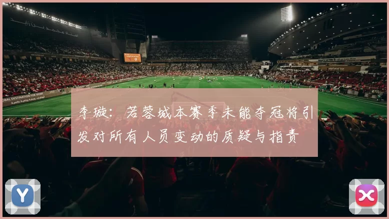 李璇：若蓉城本赛季未能夺冠将引发对所有人员变动的质疑与指责