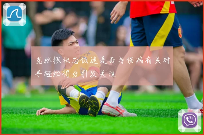 克林根状态低迷是否与伤病有关对手轻松得分引发关注