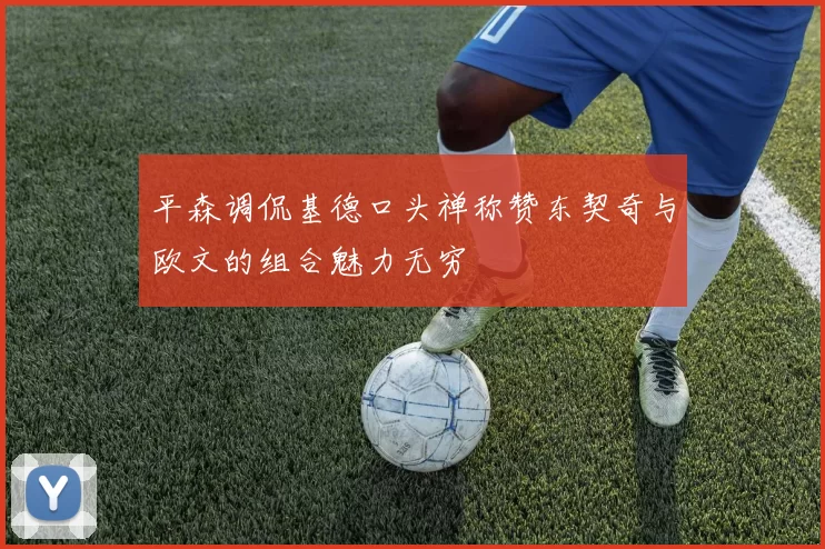 平森调侃基德口头禅称赞东契奇与欧文的组合魅力无穷
